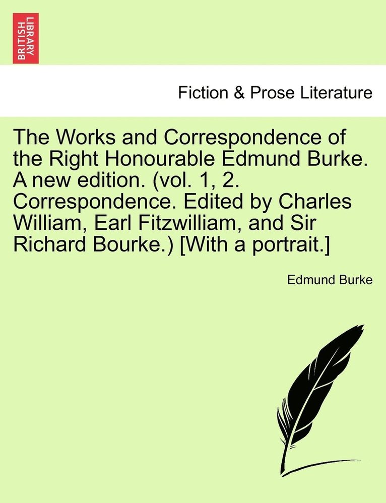 The Works and Correspondence of the Right Honourable Edmund Burke. A new edition. (vol. 1, 2. Correspondence. Edited by Charles William, Earl Fitzwilliam, and Sir Richard Bourke.) [With a portrait.] 1