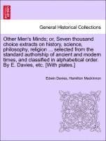 Other Men's Minds; or, Seven thousand choice extracts on history, science, philosophy, religion ... selected from the standard authorship of ancient and modern times, and classified in alphabetical order. By E. Davies, etc. [With plates.]