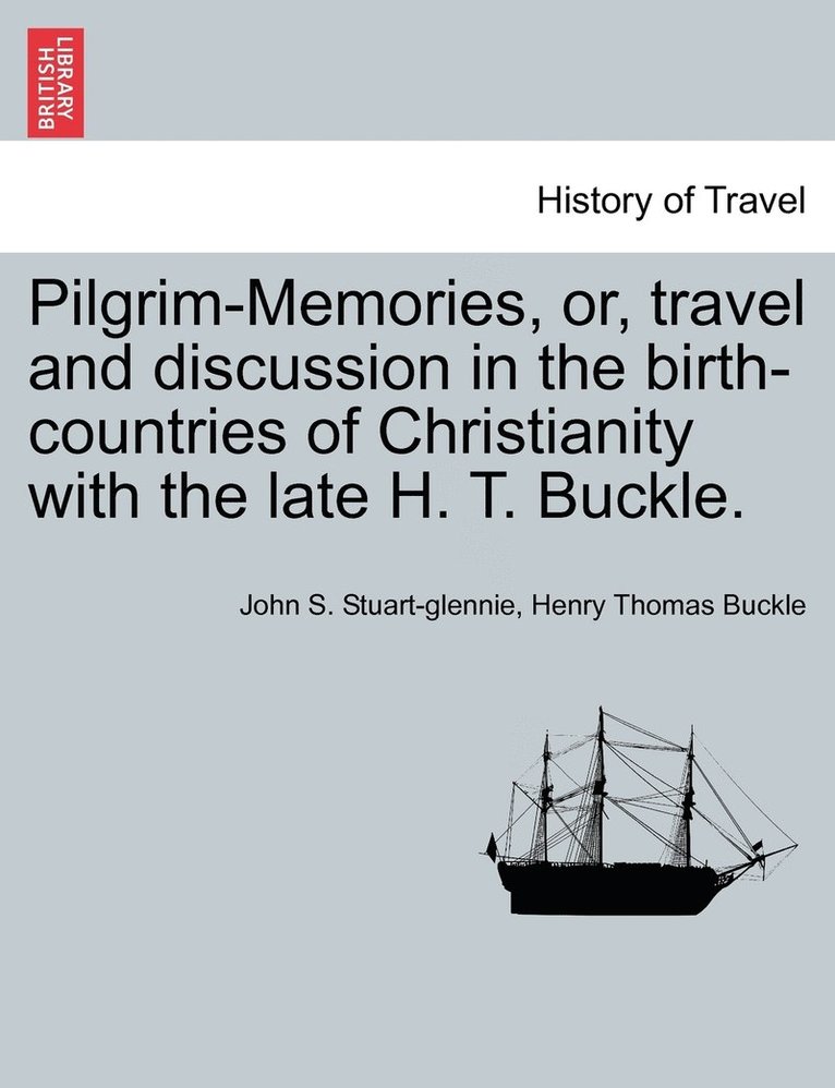 Pilgrim-Memories, or, travel and discussion in the birth-countries of Christianity with the late H. T. Buckle. 1
