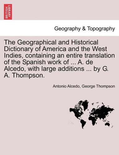 Antonio Alcedo, George Thompson - Geographical and Historical Dictionary of America and the West Indies, containing an entire translation of the Spanish work of ... A. de Alcedo, with large additions ... by G. A. Thompson., Häftad