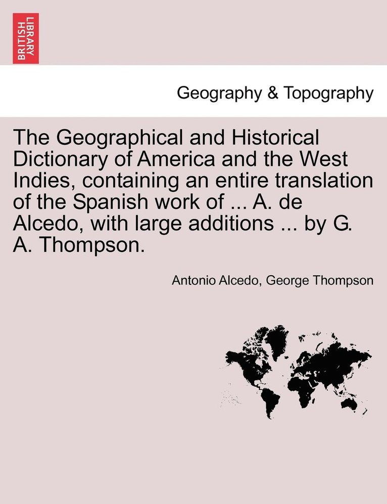 Geographical and Historical Dictionary of America and the West Indies, containing an entire translation of the Spanish work of ... A. de Alcedo, with large additions ... by G. A. Thompson.