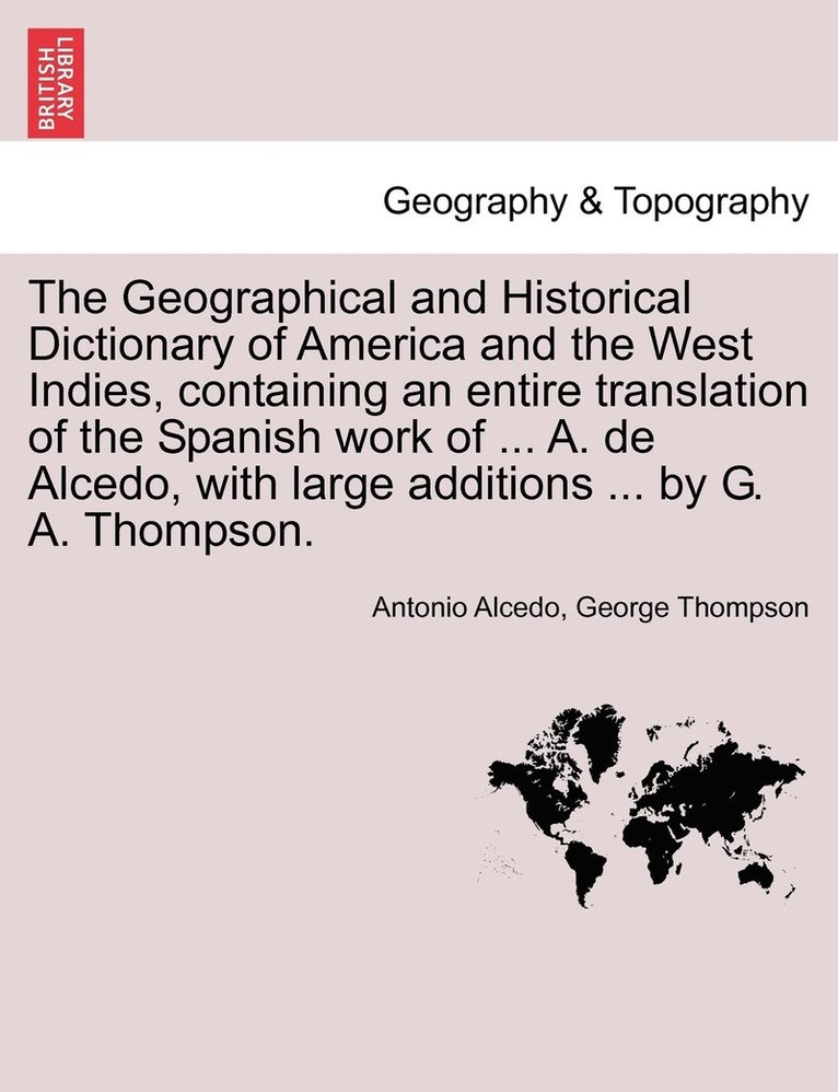 The Geographical and Historical Dictionary of America and the West Indies, containing an entire translation of the Spanish work of ... A. de Alcedo, with large additions ... by G. A. Thompson. 1