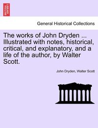 bokomslag The Works of John Dryden ... Illustrated with Notes, Historical, Critical, and Explanatory, and a Life of the Author, by Walter Scott.