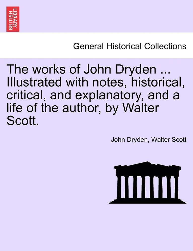 The Works of John Dryden ... Illustrated with Notes, Historical, Critical, and Explanatory, and a Life of the Author, by Walter Scott. 1