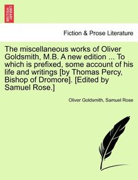 bokomslag The miscellaneous works of Oliver Goldsmith, M.B. A new edition ... To which is prefixed, some account of his life and writings [by Thomas Percy, Bishop of Dromore]. [Edited by Samuel Rose.]