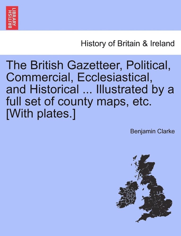 The British Gazetteer, Political, Commercial, Ecclesiastical, and Historical ... Illustrated by a full set of county maps, etc. [With plates.] 1