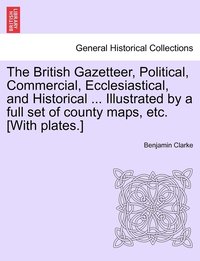 bokomslag British Gazetteer, Political, Commercial, Ecclesiastical, and Historical ... Illustrated by a full set of county maps, etc. [With plates.]