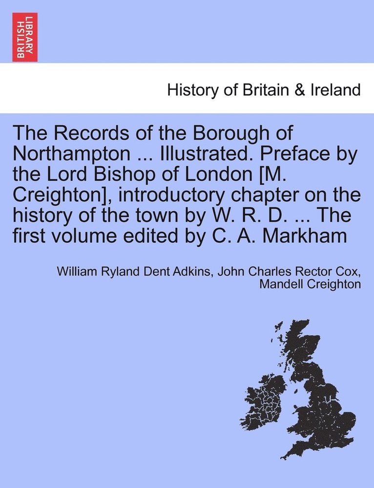 The Records of the Borough of Northampton ... Illustrated. Preface by the Lord Bishop of London [M. Creighton], introductory chapter on the history of the town by W. R. D. ... The first volume edited 1