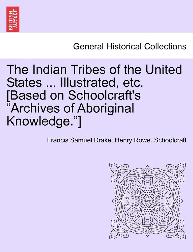 The Indian Tribes of the United States ... Illustrated, etc. [Based on Schoolcraft's &quot;Archives of Aboriginal Knowledge.&quot;] VOL. I 1