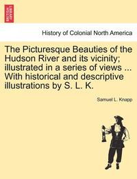 bokomslag The Picturesque Beauties of the Hudson River and Its Vicinity; Illustrated in a Series of Views ... with Historical and Descriptive Illustrations by S. L. K.