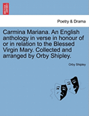 Carmina Mariana. an English Anthology in Verse in Honour of or in Relation to the Blessed Virgin Mary. Collected and Arranged by Orby Shipley. 1