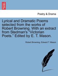 bokomslag Lyrical and Dramatic Poems Selected from the Works of Robert Browning. with an Extract from Stedman's 'Victorian Poets.' Edited by E. T. Mason.