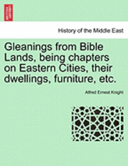 Gleanings from Bible Lands, Being Chapters on Eastern Cities, Their Dwellings, Furniture, Etc. 1