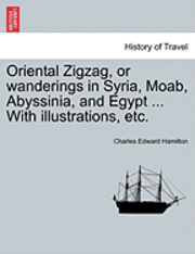 Charles Edward Hamilton - Oriental Zigzag, or Wanderings in Syria, Moab, Abyssinia, and Egypt ... with Illustrations, Etc., Häftad