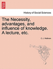 bokomslag The Necessity, Advantages, and Influence of Knowledge. a Lecture, Etc.