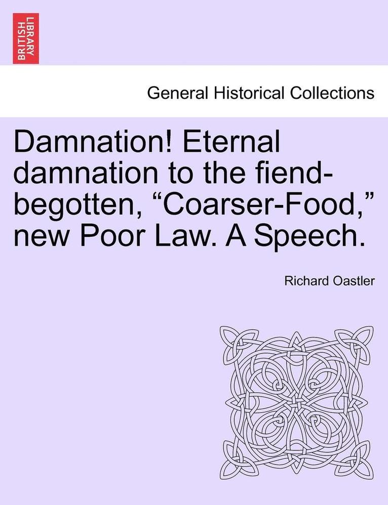Damnation! Eternal Damnation to the Fiend-Begotten, Coarser-Food, New Poor Law. a Speech.