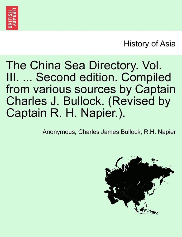 The China Sea Directory. Vol. III. ... Second edition. Compiled from various sources by Captain Charles J. Bullock. (Revised by Captain R. H. Napier.). 1