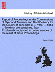 bokomslag Report of Proceedings Under Commissions of Oyer and Terminer and Gaol Delivery for the County of York, Held at ... York, ... 1813 ... to Which Are Subjoined, Two Proclamations, Issued in Consequences