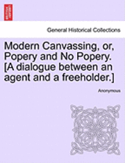 bokomslag Modern Canvassing, Or, Popery and No Popery. [a Dialogue Between an Agent and a Freeholder.]