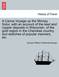 bokomslag A Canoe Voyage up the Minnay Sotor, with an account of the lead and copper deposits in Wisconsin, of the gold region in the Cherokee country, and sketches of popular manners, etc.