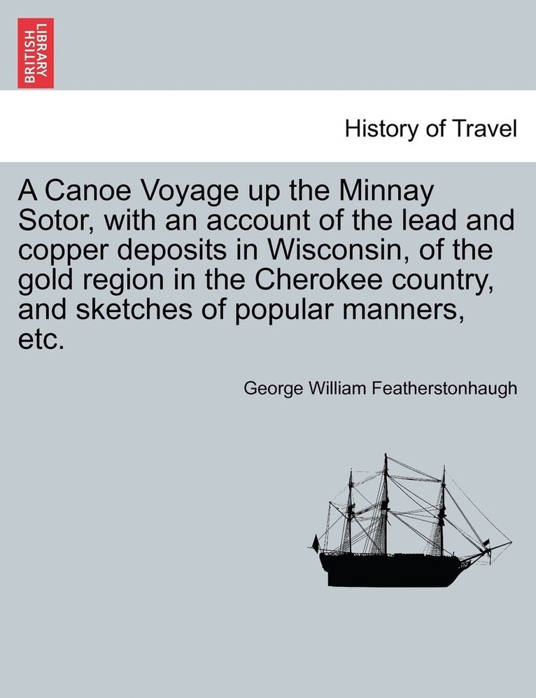 A Canoe Voyage up the Minnay Sotor, with an account of the lead and copper deposits in Wisconsin, of the gold region in the Cherokee country, and sketches of popular manners, etc. 1