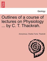 bokomslag Outlines of a Course of Lectures on Physiology ... by C. T. Thackrah.