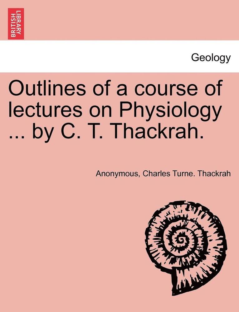 Outlines of a Course of Lectures on Physiology ... by C. T. Thackrah. 1