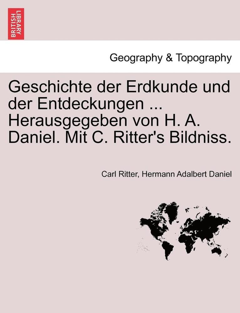 Geschichte Der Erdkunde Und Der Entdeckungen ... Herausgegeben Von H. A. Daniel. Mit C. Ritter's Bildniss.
