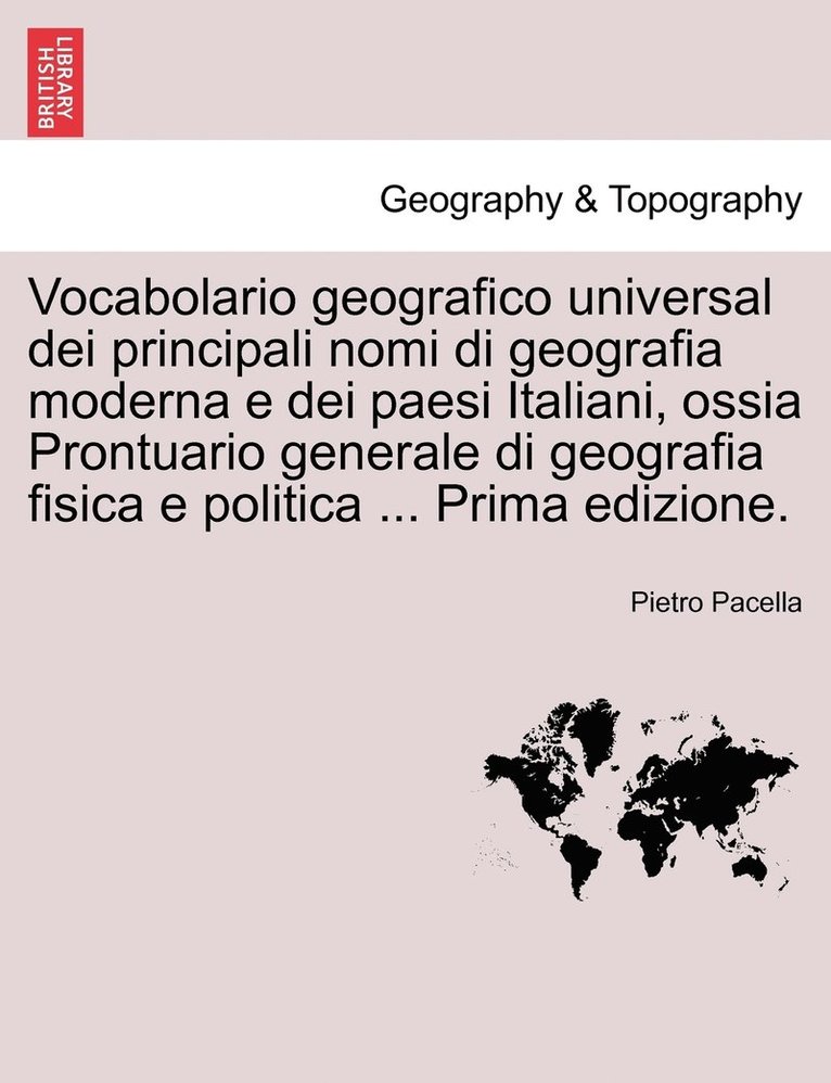 Vocabolario geografico universal dei principali nomi di geografia moderna e dei paesi Italiani, ossia Prontuario generale di geografia fisica e politica ... Prima edizione. 1