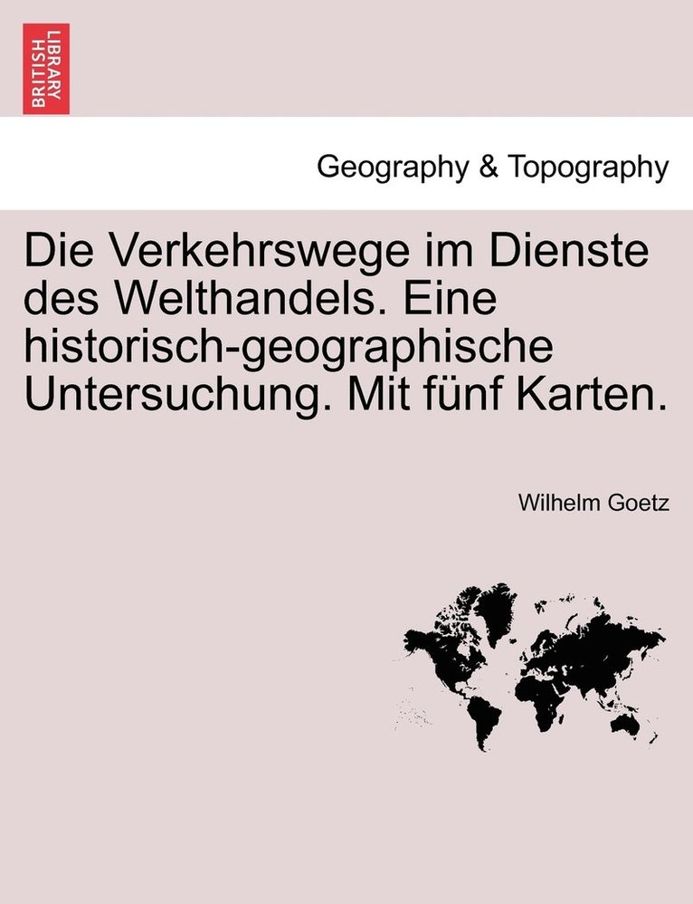 Die Verkehrswege im Dienste des Welthandels. Eine historisch-geographische Untersuchung. Mit fnf Karten. 1