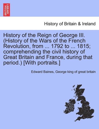 bokomslag History of the Reign of George III. (History of the Wars of the French Revolution, from ... 1792 to ... 1815; comprehending the civil history of Great Britain and France, during that period.) [With