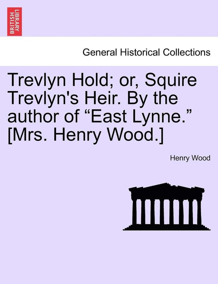 Trevlyn Hold; Or, Squire Trevlyn's Heir. by the Author of &quot;East Lynne.&quot; [Mrs. Henry Wood.] 1