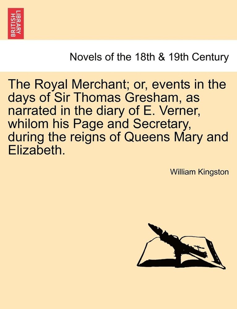The Royal Merchant; or, events in the days of Sir Thomas Gresham, as narrated in the diary of E. Verner, whilom his Page and Secretary, during the reigns of Queens Mary and Elizabeth. 1