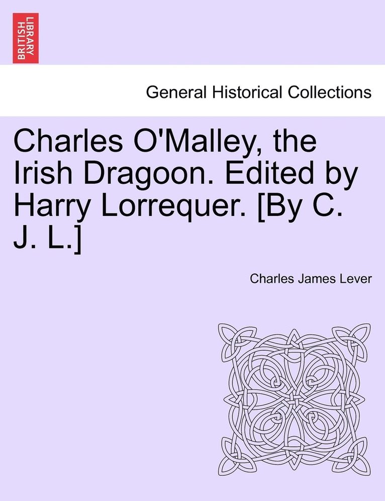 Charles O'Malley, the Irish Dragoon. Edited by Harry Lorrequer. [By C. J. L.] 1