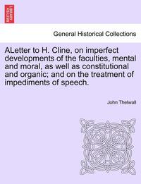 bokomslag Aletter to H. Cline, on Imperfect Developments of the Faculties, Mental and Moral, as Well as Constitutional and Organic; And on the Treatment of Impediments of Speech.