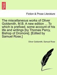 bokomslag The Miscellaneous Works of Oliver Goldsmith, M.B. a New Edition ... to Which Is Prefixed, Some Account of His Life and Writings [By Thomas Percy, Bish