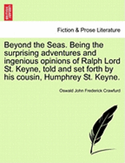 Beyond the Seas. Being the Surprising Adventures and Ingenious Opinions of Ralph Lord St. Keyne, Told and Set Forth by His Cousin, Humphrey St. Keyne. 1