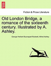 bokomslag Old London Bridge, a Romance of the Sixteenth Century. Illustrated by A. Ashley.
