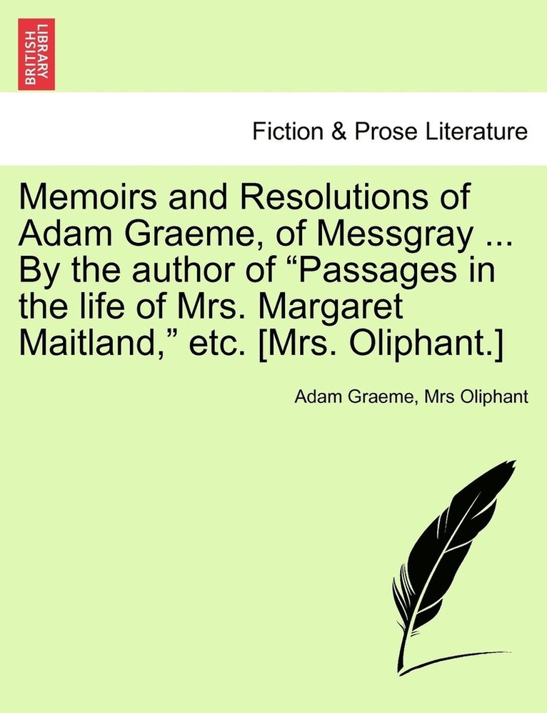 Memoirs and Resolutions of Adam Graeme, of Messgray ... By the author of &quot;Passages in the life of Mrs. Margaret Maitland,&quot; etc. [Mrs. Oliphant.] 1