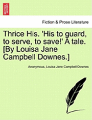 Thrice His. 'His to Guard, to Serve, to Save!' a Tale. [By Louisa Jane Campbell Downes.] 1