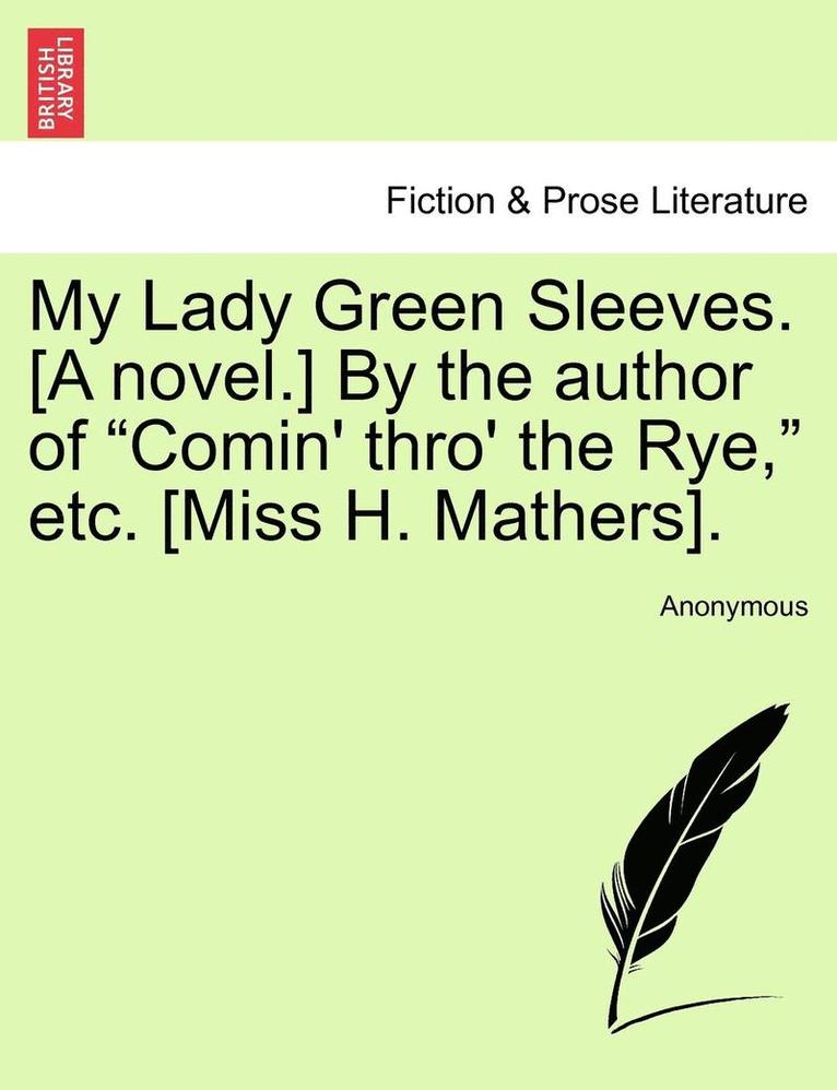 My Lady Green Sleeves. [A Novel.] by the Author of &quot;Comin' Thro' the Rye,&quot; Etc. [Miss H. Mathers]. 1