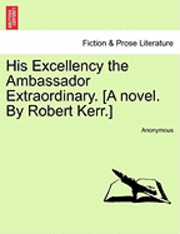bokomslag His Excellency the Ambassador Extraordinary. [A Novel. by Robert Kerr.]