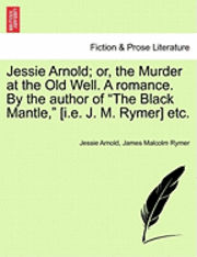 bokomslag Jessie Arnold; Or, the Murder at the Old Well. a Romance. by the Author of the Black Mantle, [I.E. J. M. Rymer] Etc.