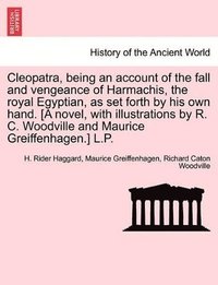 bokomslag Cleopatra, Being an Account of the Fall and Vengeance of Harmachis, the Royal Egyptian, as Set Forth by His Own Hand. [A Novel, with Illustrations by R. C. Woodville and Maurice Greiffenhagen.] L.P.