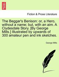 bokomslag The Beggar's Benison: Or, a Hero, Without a Name; But, with an Aim. a Clydesdale Story. [By George Mills.] Illustrated by Upwards of 300 Ama