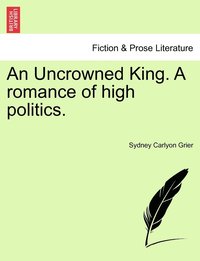 bokomslag An Uncrowned King. A romance of high politics.