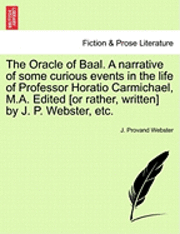 bokomslag The Oracle of Baal. a Narrative of Some Curious Events in the Life of Professor Horatio Carmichael, M.A. Edited [Or Rather, Written] by J. P. Webster, Etc.