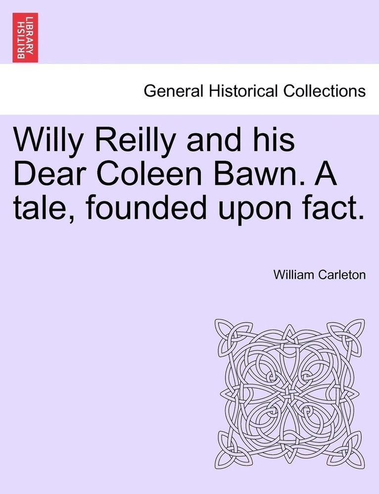 Willy Reilly and his Dear Coleen Bawn. A tale, founded upon fact. 1