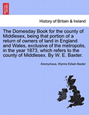 bokomslag The Domesday Book for the County of Middlesex, Being That Portion of a Return of Owners of Land in England and Wales, Exclusive of the Metropolis, in the Year 1873, Which Refers to the County of