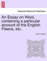 bokomslag An Essay on Wool, Containing a Particular Account of the English Fleece, Etc.